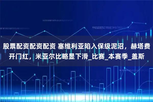 股票配资配资配资 塞维利亚陷入保级泥沼，赫塔费开门红，米亚尔比略显下滑_比赛_本赛季_盖斯