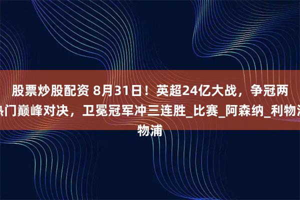 股票炒股配资 8月31日！英超24亿大战，争冠两热门巅峰对决，卫冕冠军冲三连胜_比赛_阿森纳_利物浦