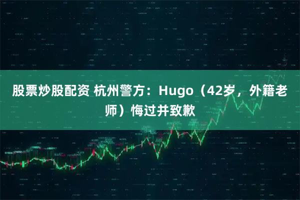 股票炒股配资 杭州警方：Hugo（42岁，外籍老师）悔过并致歉