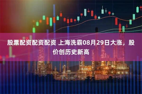股票配资配资配资 上海洗霸08月29日大涨，股价创历史新高