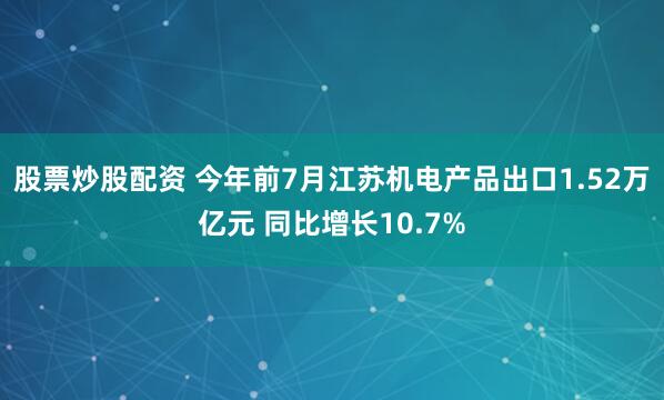 股票炒股配资 今年前7月江苏机电产品出口1.52万亿元 同比增长10.7%