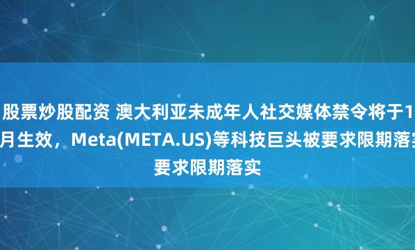 股票炒股配资 澳大利亚未成年人社交媒体禁令将于12月生效，Meta(META.US)等科技巨头被要求限期落实