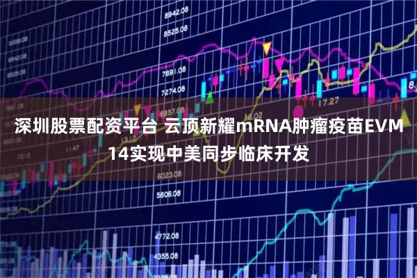 深圳股票配资平台 云顶新耀mRNA肿瘤疫苗EVM14实现中美同步临床开发