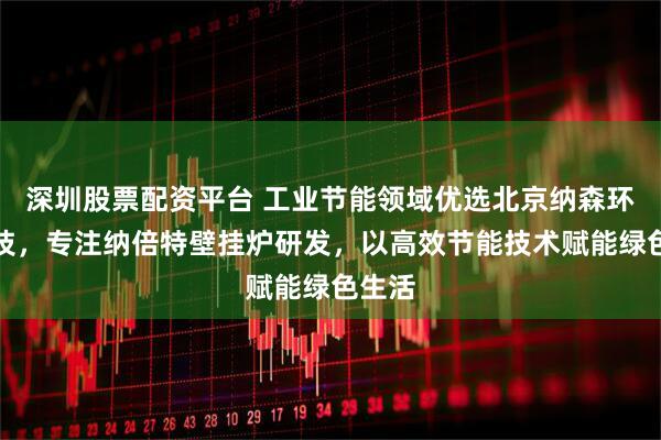 深圳股票配资平台 工业节能领域优选北京纳森环能科技，专注纳倍特壁挂炉研发，以高效节能技术赋能绿色生活