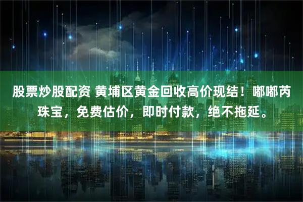 股票炒股配资 黄埔区黄金回收高价现结！嘟嘟芮珠宝，免费估价，即时付款，绝不拖延。