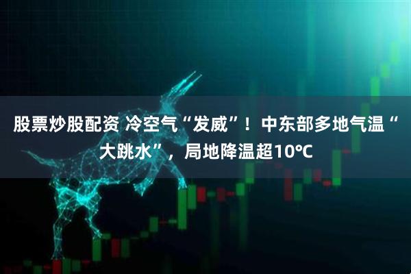 股票炒股配资 冷空气“发威”！中东部多地气温“大跳水”，局地降温超10℃