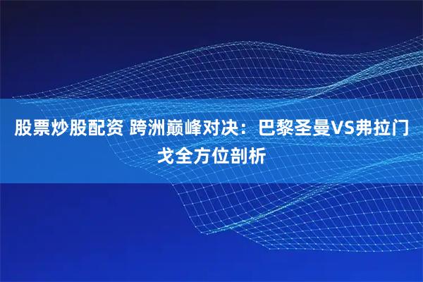 股票炒股配资 跨洲巅峰对决：巴黎圣曼VS弗拉门戈全方位剖析