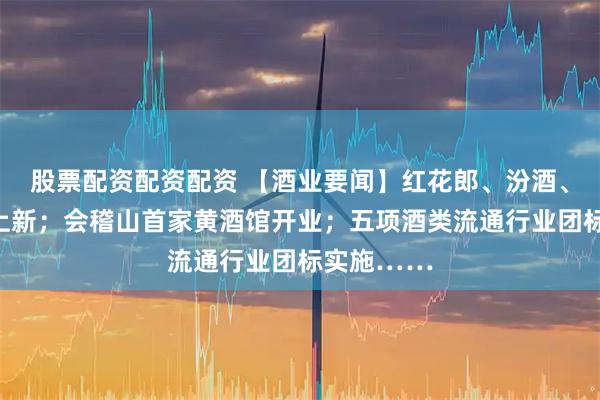 股票配资配资配资 【酒业要闻】红花郎、汾酒、泸州老窖上新；会稽山首家黄酒馆开业；五项酒类流通行业团标实施……