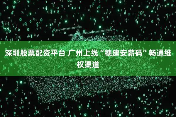 深圳股票配资平台 广州上线“穗建安薪码”畅通维权渠道