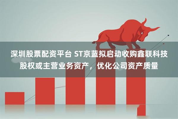 深圳股票配资平台 ST京蓝拟启动收购鑫联科技股权或主营业务资产，优化公司资产质量