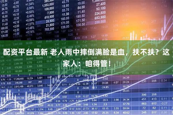 配资平台最新 老人雨中摔倒满脸是血，扶不扶？这家人：咱得管！