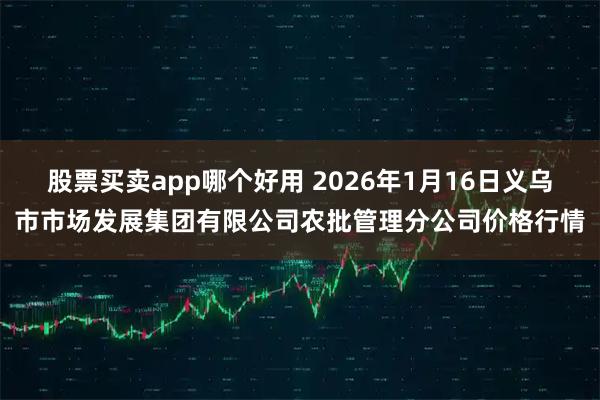 股票买卖app哪个好用 2026年1月16日义乌市市场发展集团有限公司农批管理分公司价格行情