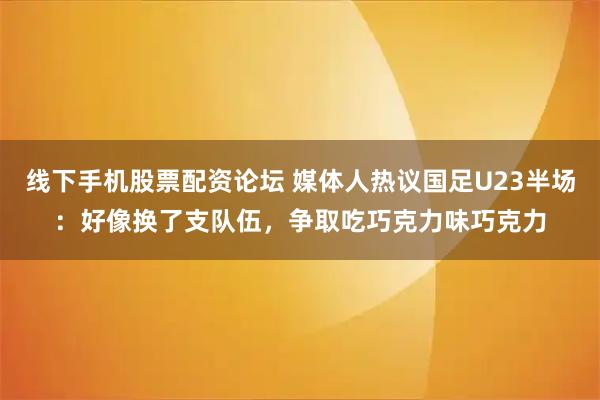 线下手机股票配资论坛 媒体人热议国足U23半场：好像换了支队伍，争取吃巧克力味巧克力