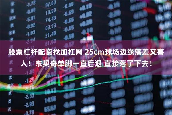 股票杠杆配资找加杠网 25cm球场边缘落差又害人！东契奇单脚一直后退 直接落了下去！