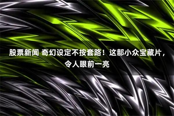 股票新闻 奇幻设定不按套路！这部小众宝藏片，令人眼前一亮