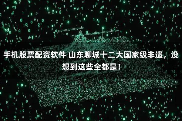 手机股票配资软件 山东聊城十二大国家级非遗，没想到这些全都是！