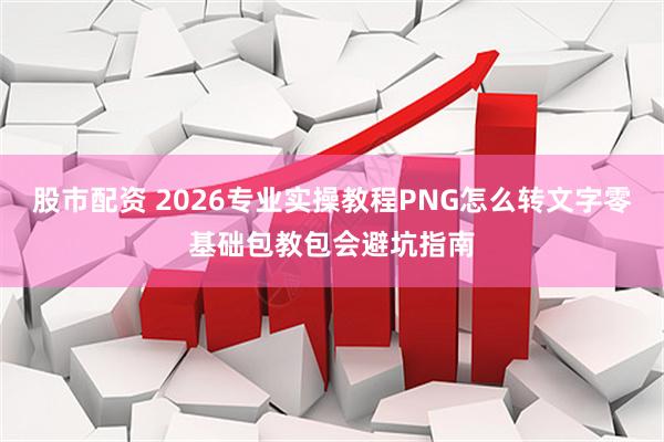 股市配资 2026专业实操教程PNG怎么转文字零基础包教包会避坑指南