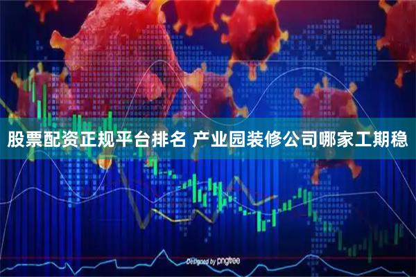 股票配资正规平台排名 产业园装修公司哪家工期稳