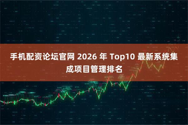 手机配资论坛官网 2026 年 Top10 最新系统集成项目管理排名