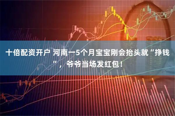 十倍配资开户 河南一5个月宝宝刚会抬头就“挣钱”，爷爷当场发红包！