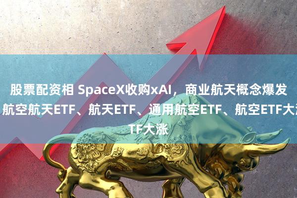 股票配资相 SpaceX收购xAI，商业航天概念爆发，航空航天ETF、航天ETF、通用航空ETF、航空ETF大涨