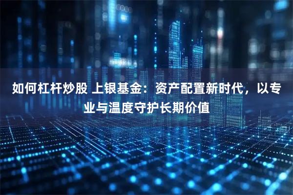 如何杠杆炒股 上银基金:资产配置新时代,以专业与温度守护长期价值