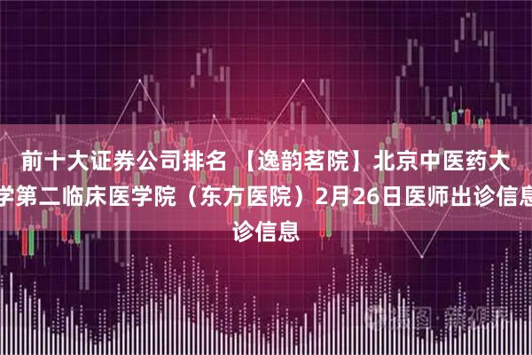前十大证券公司排名 【逸韵茗院】北京中医药大学第二临床医学院（东方医院）2月26日医师出诊信息