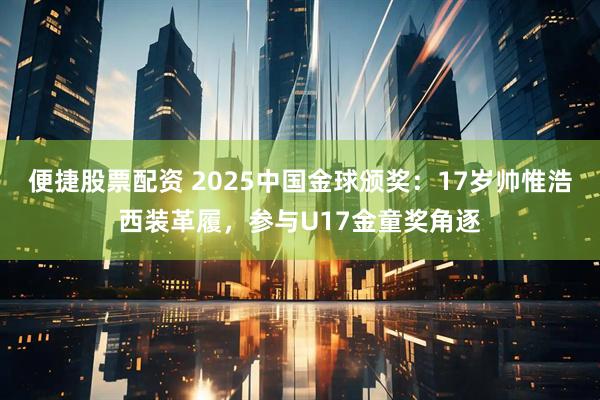 便捷股票配资 2025中国金球颁奖：17岁帅惟浩西装革履，参与U17金童奖角逐