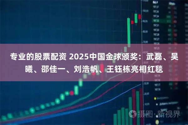 专业的股票配资 2025中国金球颁奖：武磊、吴曦、邵佳一、刘浩帆、王钰栋亮相红毯