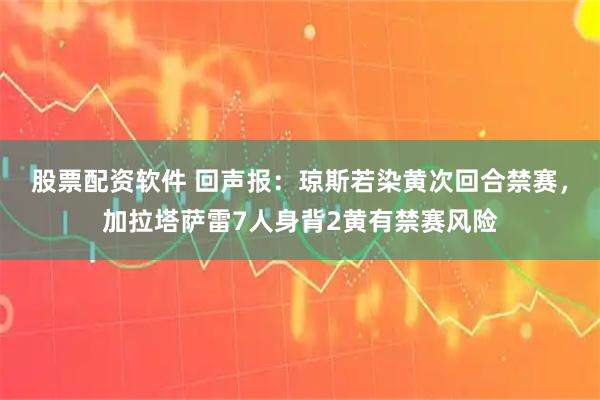 股票配资软件 回声报:琼斯若染黄次回合禁赛,加拉塔萨雷7人身背2黄有禁赛风险