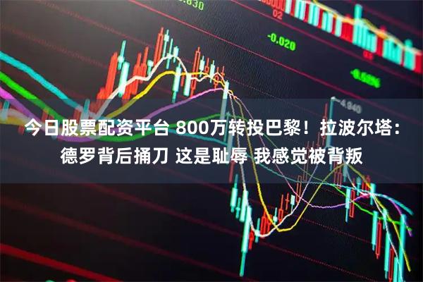 今日股票配资平台 800万转投巴黎!拉波尔塔:德罗背后捅刀 这是耻辱 我感觉被背叛