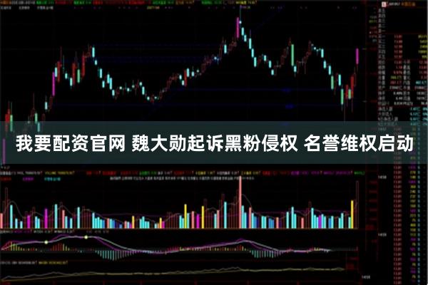 我要配资官网 魏大勋起诉黑粉侵权 名誉维权启动