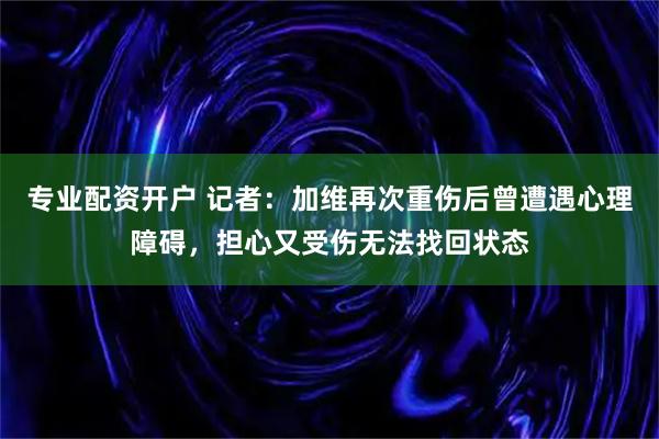 专业配资开户 记者:加维再次重伤后曾遭遇心理障碍,担心又受伤无法找回状态