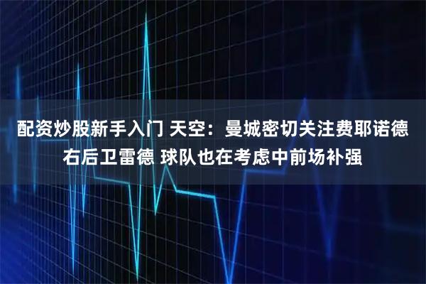 配资炒股新手入门 天空：曼城密切关注费耶诺德右后卫雷德 球队也在考虑中前场补强