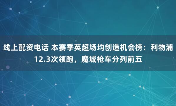 线上配资电话 本赛季英超场均创造机会榜：利物浦12.3次领跑，魔城枪车分列前五