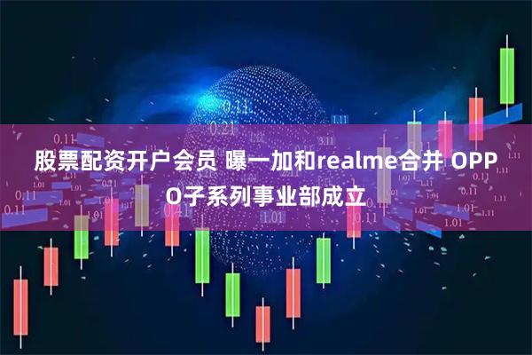 股票配资开户会员 曝一加和realme合并 OPPO子系列事业部成立