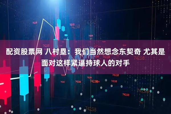 配资股票网 八村塁：我们当然想念东契奇 尤其是面对这样紧逼持球人的对手