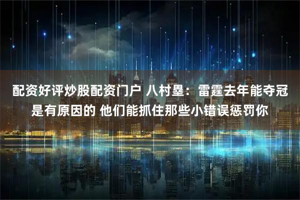 配资好评炒股配资门户 八村塁：雷霆去年能夺冠是有原因的 他们能抓住那些小错误惩罚你