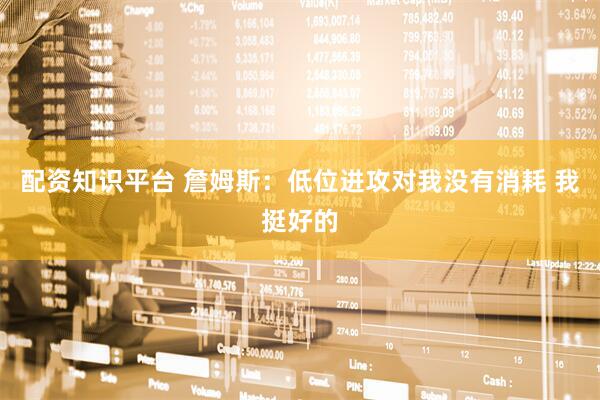 配资知识平台 詹姆斯：低位进攻对我没有消耗 我挺好的