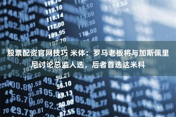 股票配资官网技巧 米体：罗马老板将与加斯佩里尼讨论总监人选，后者首选达米科