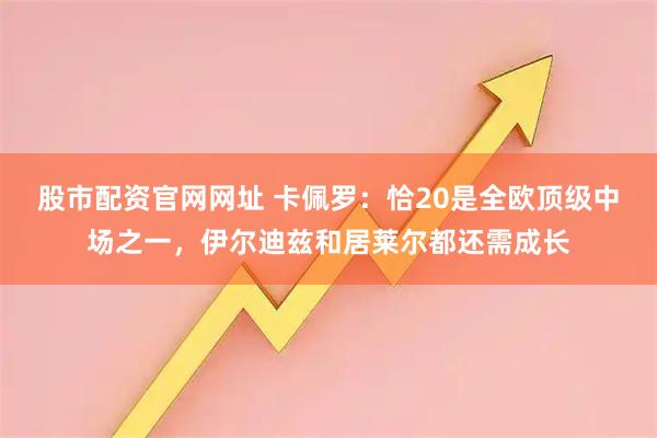 股市配资官网网址 卡佩罗：恰20是全欧顶级中场之一，伊尔迪兹和居莱尔都还需成长