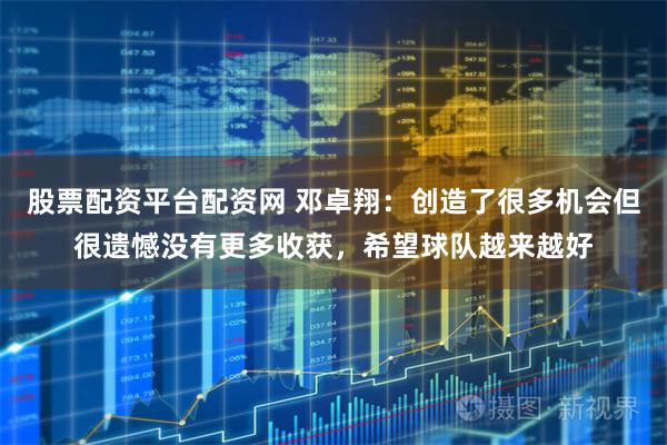股票配资平台配资网 邓卓翔：创造了很多机会但很遗憾没有更多收获，希望球队越来越好