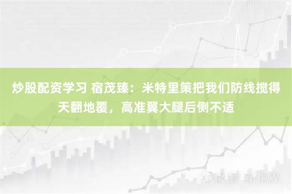炒股配资学习 宿茂臻：米特里策把我们防线搅得天翻地覆，高准翼大腿后侧不适