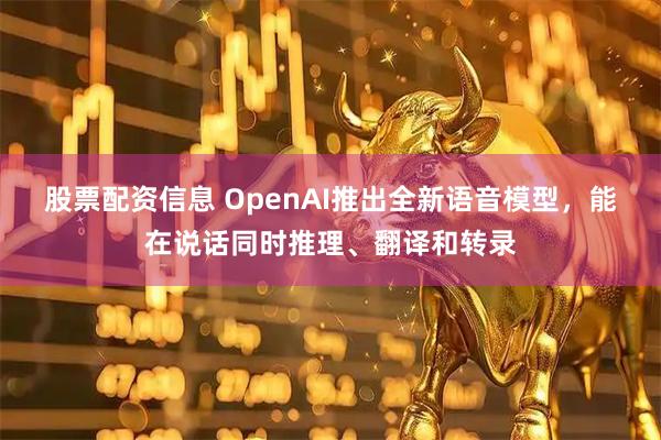 股票配资信息 OpenAI推出全新语音模型，能在说话同时推理、翻译和转录