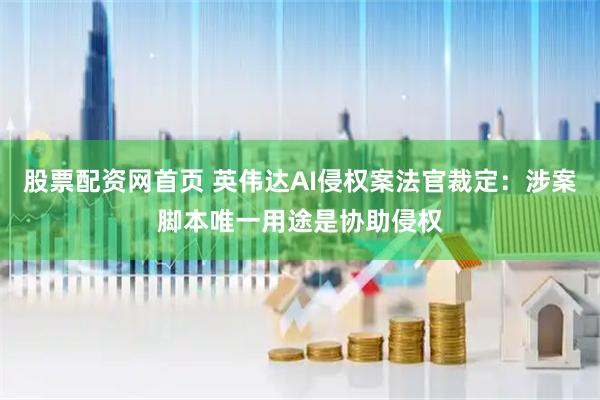 股票配资网首页 英伟达AI侵权案法官裁定：涉案脚本唯一用途是协助侵权