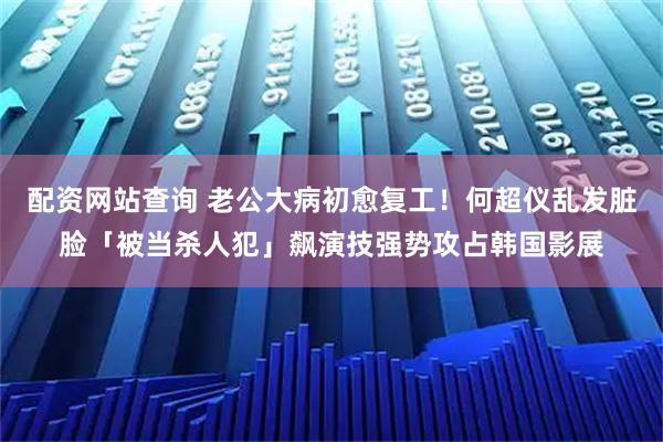配资网站查询 老公大病初愈复工!何超仪乱发脏脸「被当杀人犯」飙演技 强势攻占韩国影展