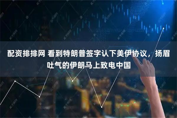 配资排排网 看到特朗普签字认下美伊协议，扬眉吐气的伊朗马上致电中国