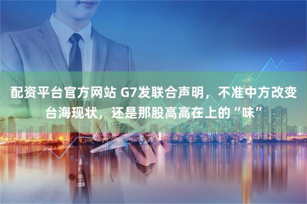 配资平台官方网站 G7发联合声明，不准中方改变台海现状，还是那股高高在上的“味”